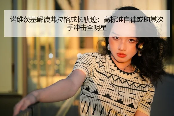 诺维茨基解读弗拉格成长轨迹:高标准自律或助其次季冲击全明星